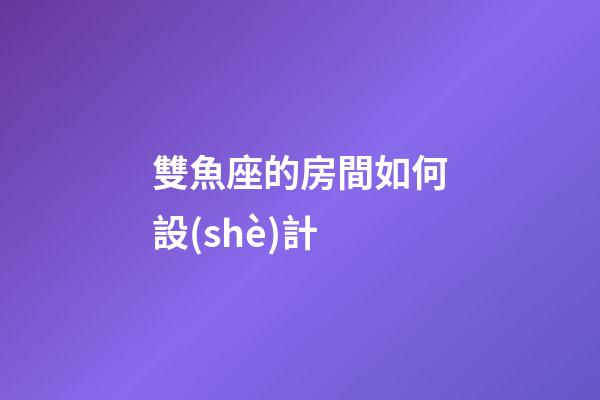 雙魚座的房間如何設(shè)計-第1張-星座運勢-玄機派