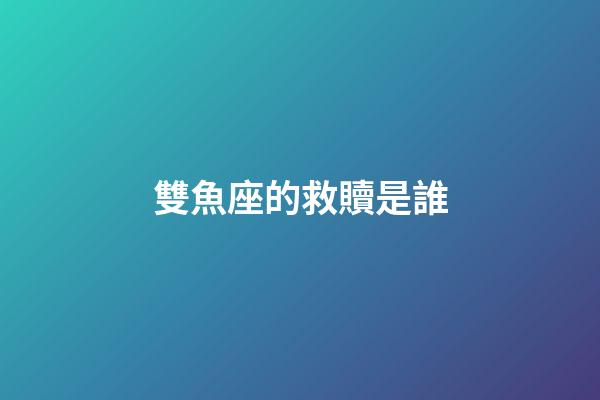 雙魚座的救贖是誰-第1張-星座運勢-玄機派