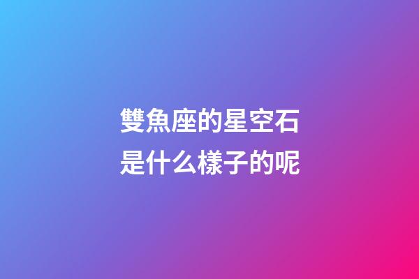 雙魚座的星空石是什么樣子的呢-第1張-星座運勢-玄機派