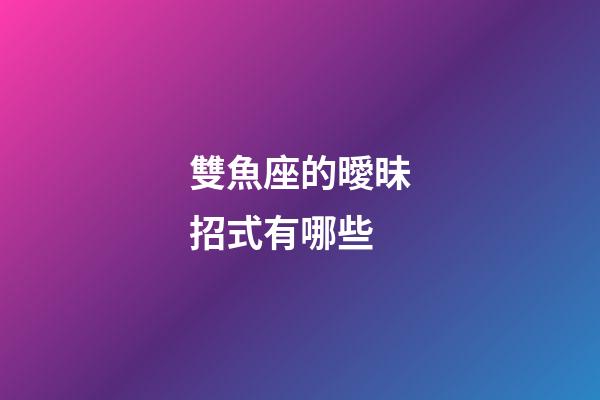 雙魚座的曖昧招式有哪些