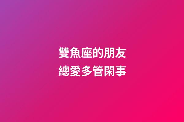 雙魚座的朋友總愛多管閑事-第1張-星座運勢-玄機派
