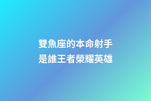 雙魚座的本命射手是誰王者榮耀英雄-第1張-星座運勢-玄機派