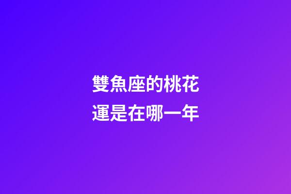 雙魚座的桃花運是在哪一年-第1張-星座運勢-玄機派