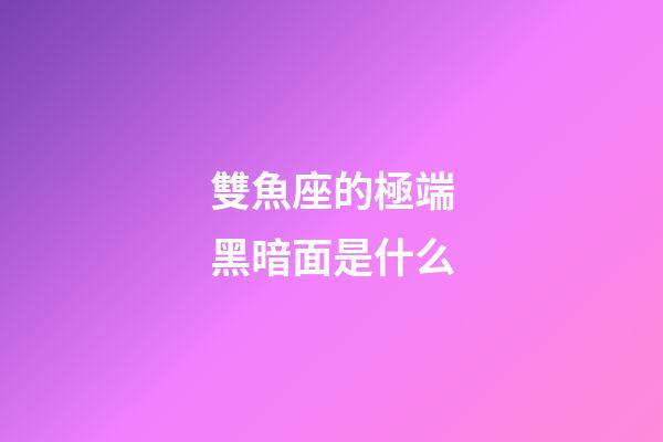 雙魚座的極端黑暗面是什么-第1張-星座運勢-玄機派