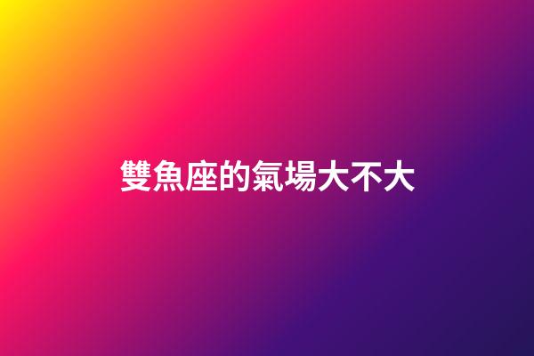 雙魚座的氣場大不大-第1張-星座運(yùn)勢-玄機(jī)派