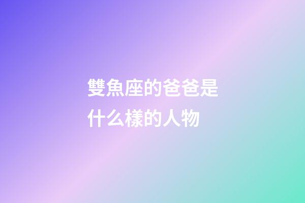 雙魚座的爸爸是什么樣的人物-第1張-星座運(yùn)勢(shì)-玄機(jī)派