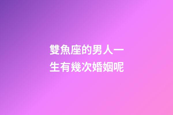 雙魚座的男人一生有幾次婚姻呢-第1張-星座運勢-玄機派