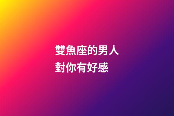 雙魚座的男人對你有好感-第1張-星座運(yùn)勢-玄機(jī)派