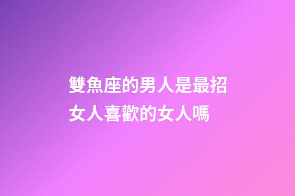 雙魚座的男人是最招女人喜歡的女人嗎-第1張-星座運勢-玄機派