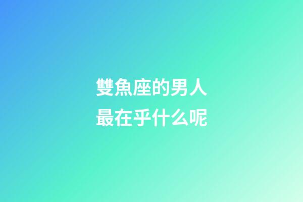雙魚座的男人最在乎什么呢-第1張-星座運勢-玄機派