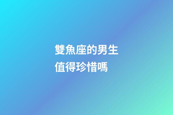 雙魚座的男生值得珍惜嗎-第1張-星座運勢-玄機派