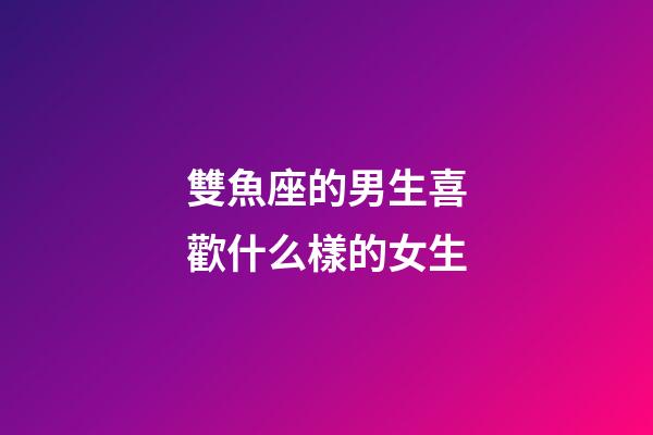 雙魚座的男生喜歡什么樣的女生-第1張-星座運勢-玄機派