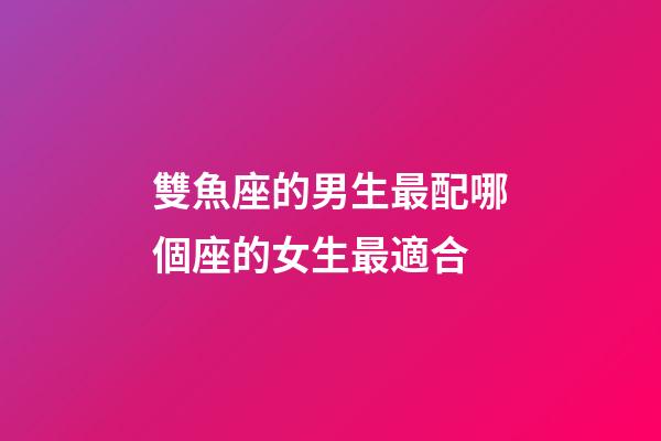 雙魚座的男生最配哪個座的女生最適合-第1張-星座運勢-玄機派