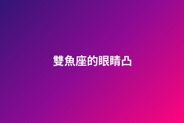 雙魚座的眼睛凸-第1張-星座運勢-玄機派
