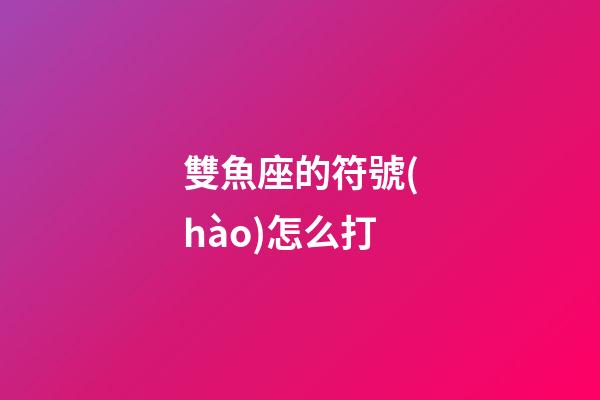 雙魚座的符號(hào)怎么打-第1張-星座運(yùn)勢(shì)-玄機(jī)派