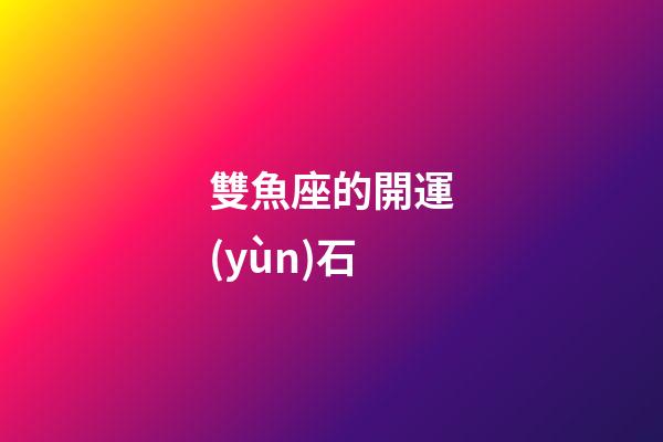雙魚座的開運(yùn)石-第1張-星座運(yùn)勢-玄機(jī)派