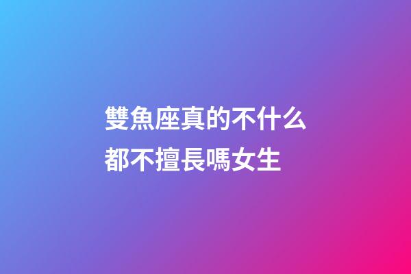 雙魚座真的不什么都不擅長嗎女生-第1張-星座運勢-玄機派