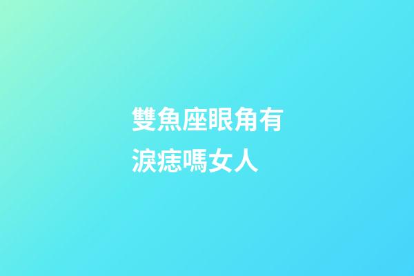 雙魚座眼角有淚痣嗎女人