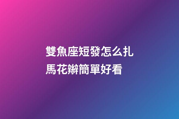 雙魚座短發怎么扎馬花辮簡單好看-第1張-星座運勢-玄機派