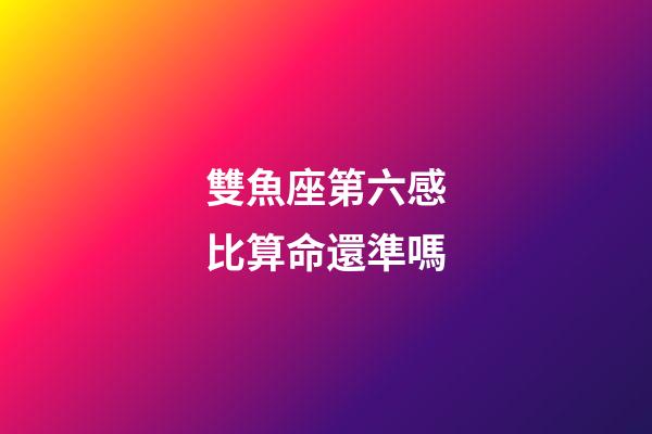 雙魚座第六感比算命還準嗎-第1張-星座運勢-玄機派