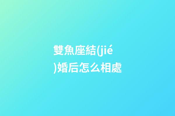 雙魚座結(jié)婚后怎么相處-第1張-星座運(yùn)勢(shì)-玄機(jī)派