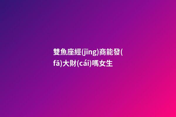 雙魚座經(jīng)商能發(fā)大財(cái)嗎女生-第1張-星座運(yùn)勢(shì)-玄機(jī)派