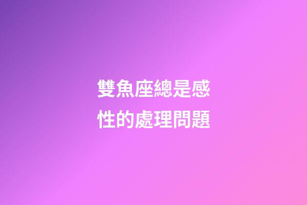 雙魚座總是感性的處理問題-第1張-星座運勢-玄機派