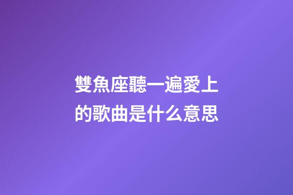 雙魚座聽一遍愛上的歌曲是什么意思-第1張-星座運勢-玄機派