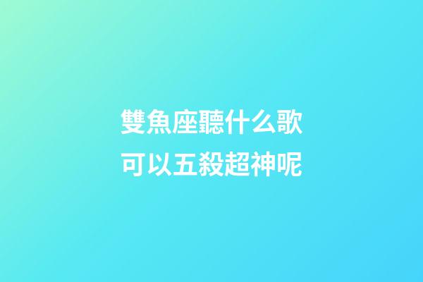 雙魚座聽什么歌可以五殺超神呢-第1張-星座運勢-玄機派