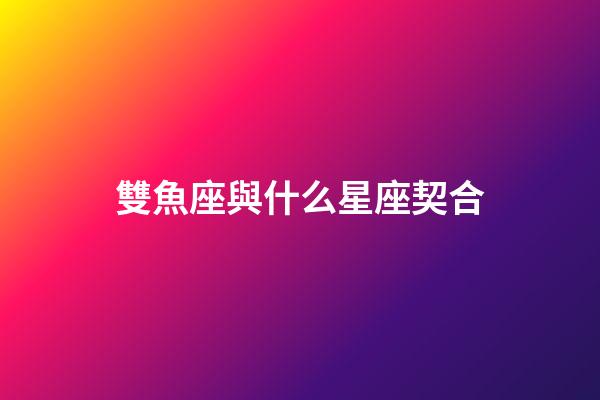 雙魚座與什么星座契合-第1張-星座運勢-玄機派