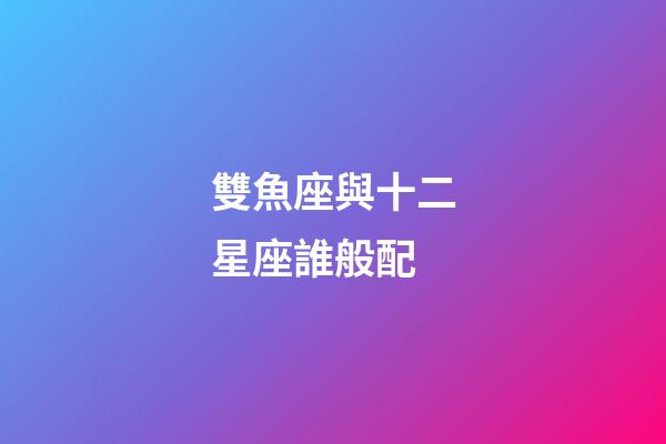 雙魚座與十二星座誰般配-第1張-星座運勢-玄機派