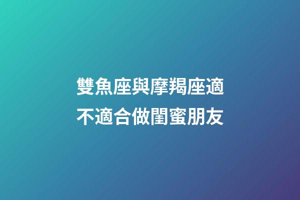 雙魚座與摩羯座適不適合做閨蜜朋友-第1張-星座運勢-玄機派