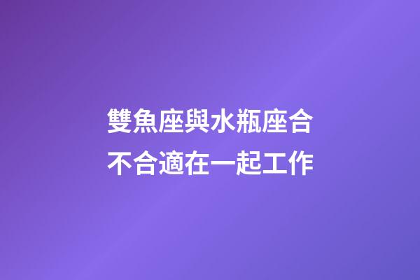 雙魚座與水瓶座合不合適在一起工作-第1張-星座運勢-玄機派
