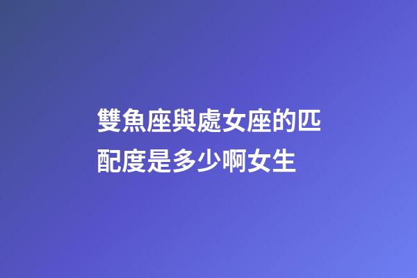 雙魚座與處女座的匹配度是多少啊女生-第1張-星座運勢-玄機派