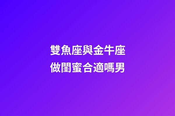 雙魚座與金牛座做閨蜜合適嗎男-第1張-星座運勢-玄機派