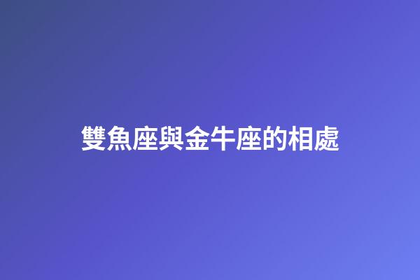 雙魚座與金牛座的相處-第1張-星座運勢-玄機派
