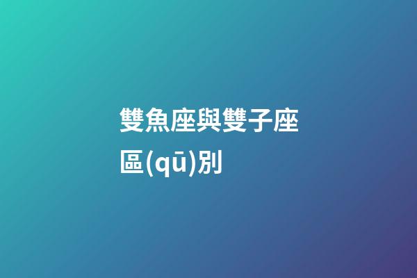 雙魚座與雙子座區(qū)別-第1張-星座運(yùn)勢-玄機(jī)派