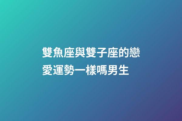 雙魚座與雙子座的戀愛運勢一樣嗎男生-第1張-星座運勢-玄機派