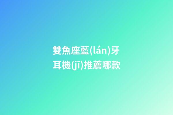 雙魚座藍(lán)牙耳機(jī)推薦哪款-第1張-星座運(yùn)勢(shì)-玄機(jī)派
