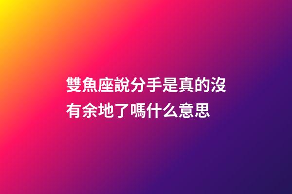 雙魚座說分手是真的沒有余地了嗎什么意思