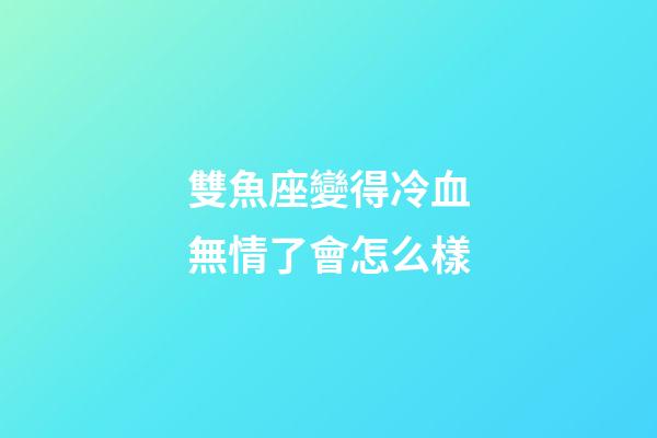 雙魚座變得冷血無情了會怎么樣-第1張-星座運勢-玄機派