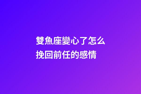 雙魚座變心了怎么挽回前任的感情-第1張-星座運勢-玄機派