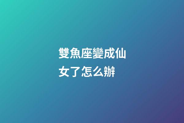 雙魚座變成仙女了怎么辦-第1張-星座運勢-玄機派