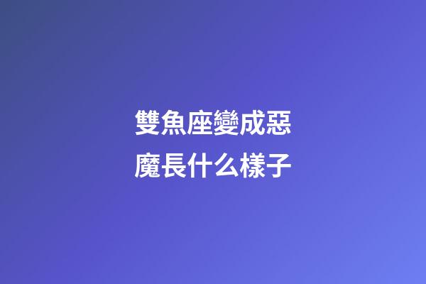 雙魚座變成惡魔長什么樣子-第1張-星座運(yùn)勢-玄機(jī)派
