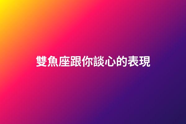 雙魚座跟你談心的表現-第1張-星座運勢-玄機派