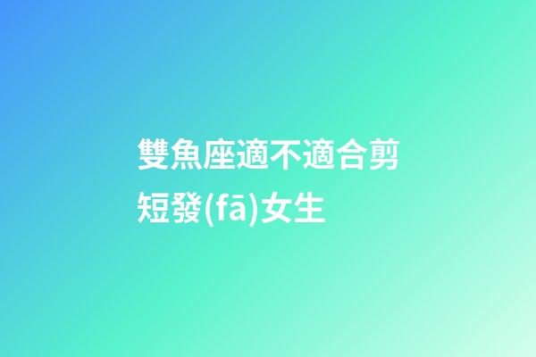 雙魚座適不適合剪短發(fā)女生-第1張-星座運(yùn)勢-玄機(jī)派