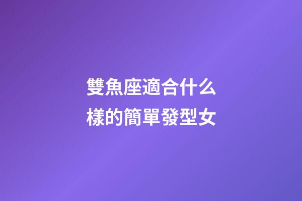 雙魚座適合什么樣的簡單發型女-第1張-星座運勢-玄機派