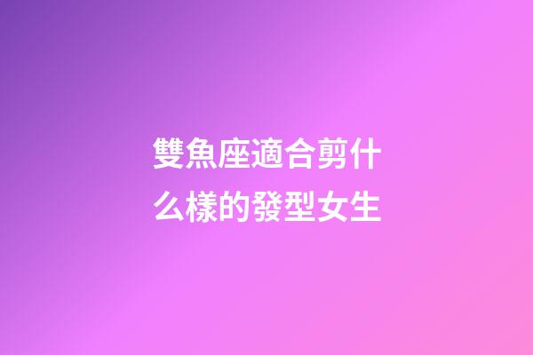 雙魚座適合剪什么樣的發型女生-第1張-星座運勢-玄機派