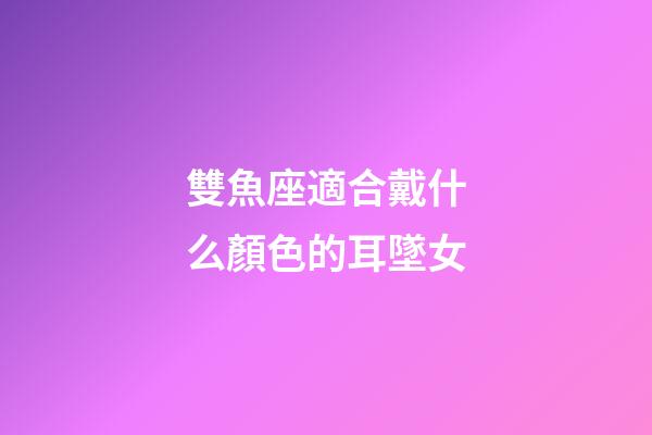 雙魚座適合戴什么顏色的耳墜女
