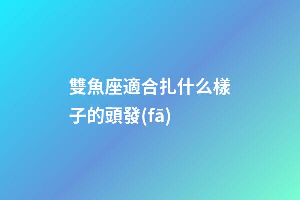 雙魚座適合扎什么樣子的頭發(fā)-第1張-星座運勢-玄機派